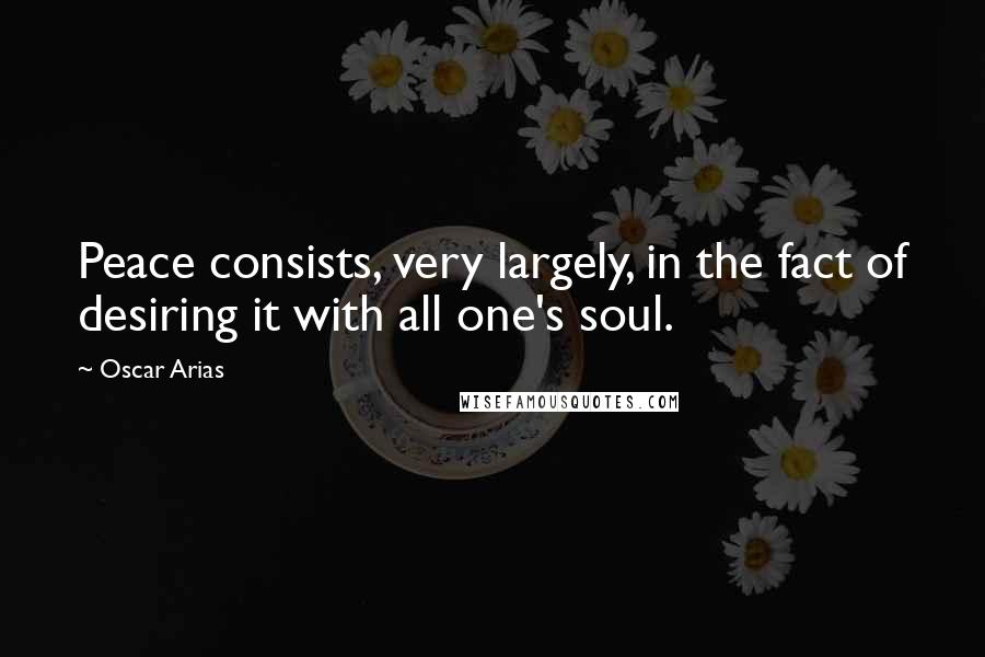 Oscar Arias Quotes: Peace consists, very largely, in the fact of desiring it with all one's soul.