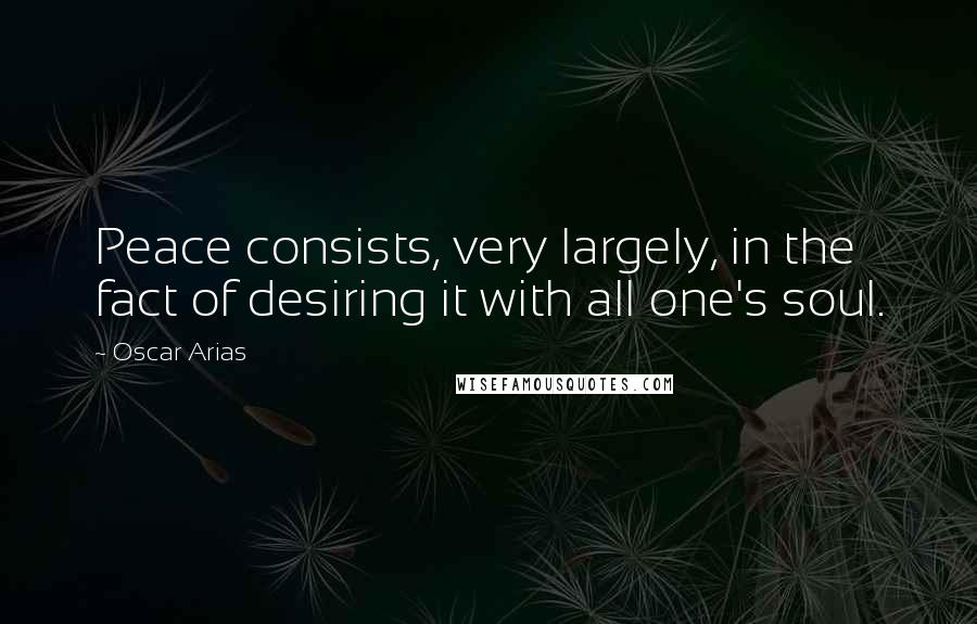 Oscar Arias Quotes: Peace consists, very largely, in the fact of desiring it with all one's soul.