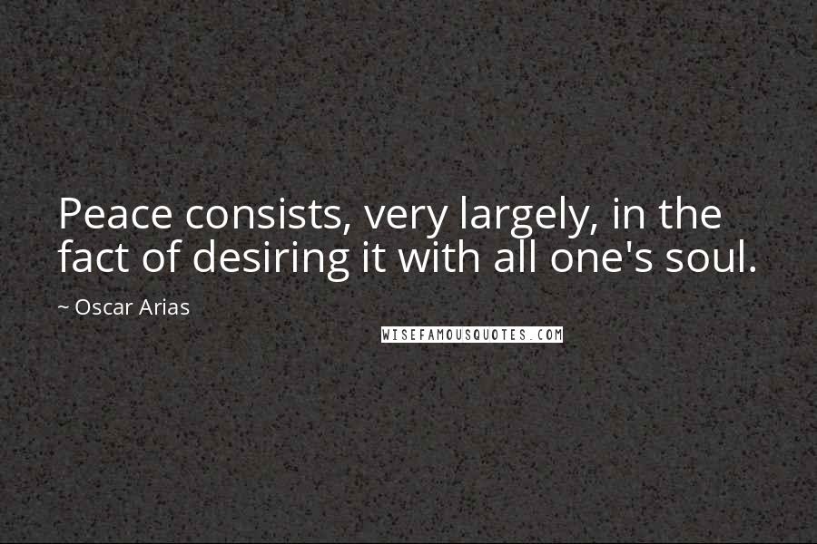 Oscar Arias Quotes: Peace consists, very largely, in the fact of desiring it with all one's soul.