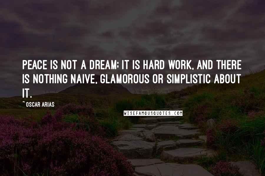 Oscar Arias Quotes: Peace is not a dream; it is hard work, and there is nothing naive, glamorous or simplistic about it.