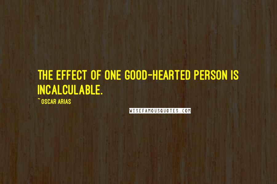 Oscar Arias Quotes: The effect of one good-hearted person is incalculable.