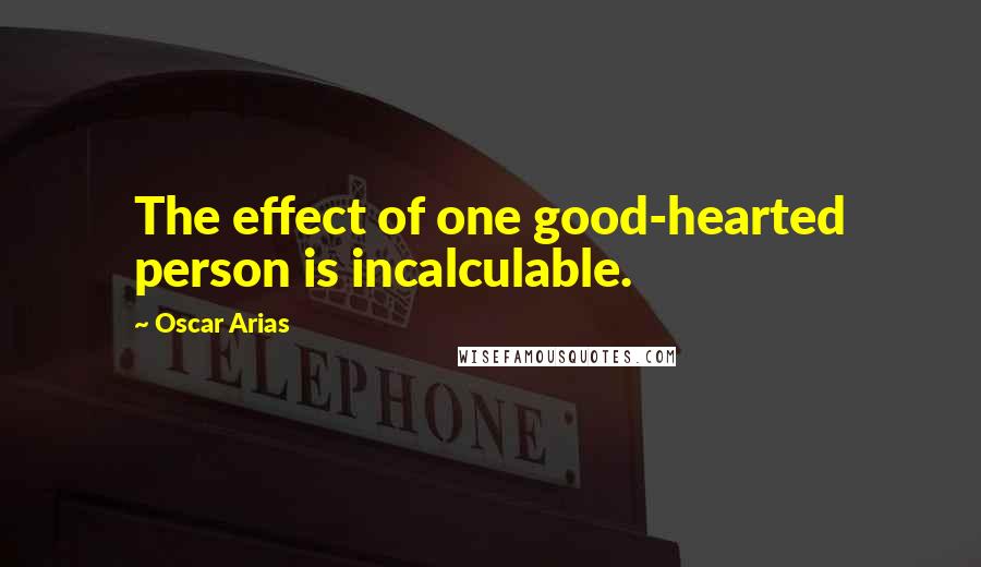 Oscar Arias Quotes: The effect of one good-hearted person is incalculable.