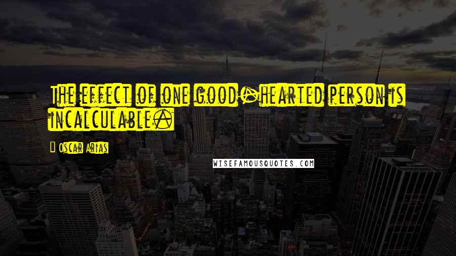 Oscar Arias Quotes: The effect of one good-hearted person is incalculable.