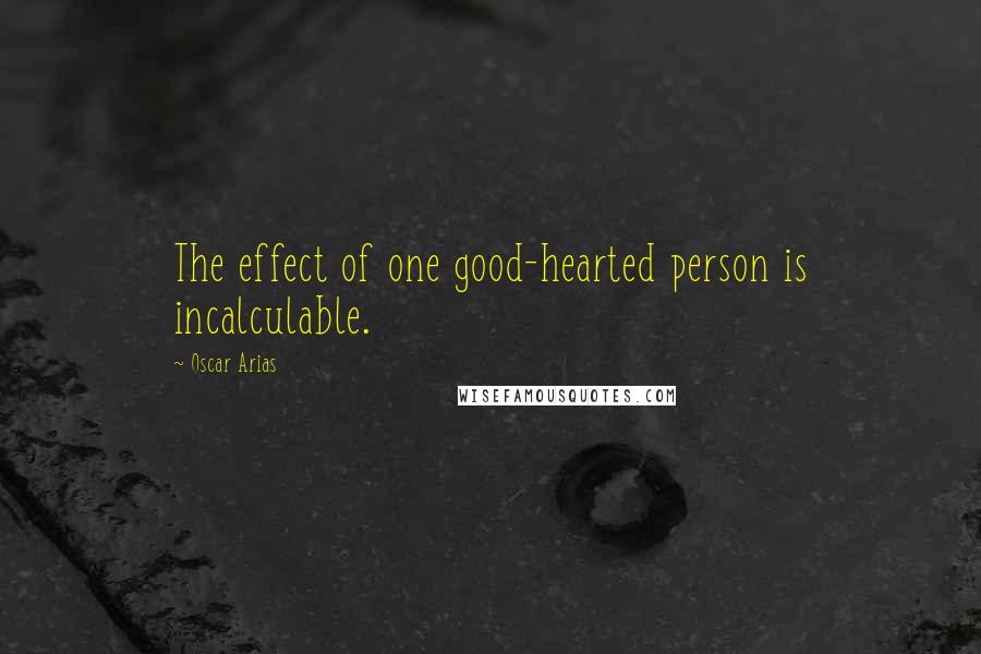 Oscar Arias Quotes: The effect of one good-hearted person is incalculable.