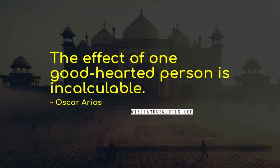 Oscar Arias Quotes: The effect of one good-hearted person is incalculable.