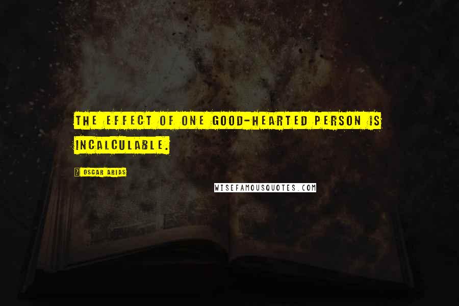 Oscar Arias Quotes: The effect of one good-hearted person is incalculable.