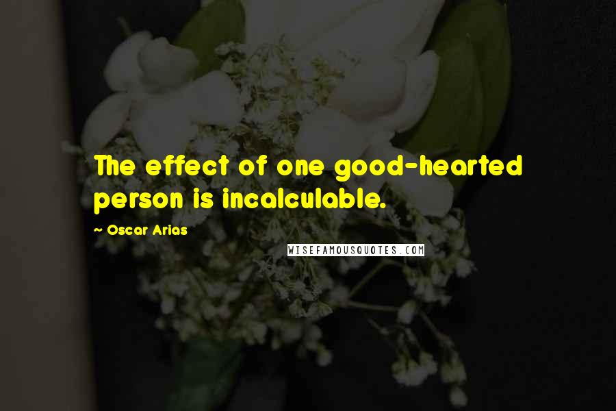 Oscar Arias Quotes: The effect of one good-hearted person is incalculable.