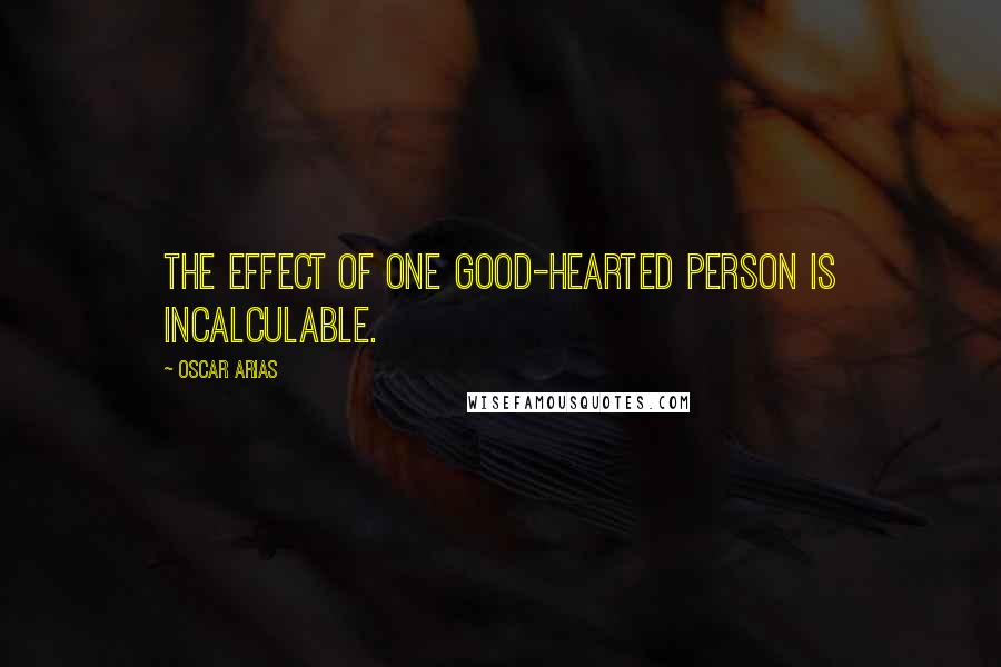 Oscar Arias Quotes: The effect of one good-hearted person is incalculable.