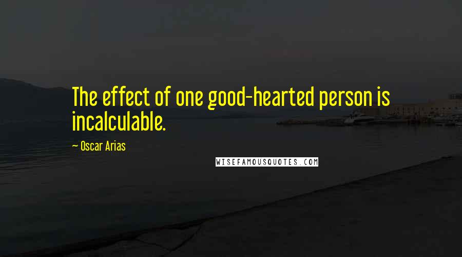 Oscar Arias Quotes: The effect of one good-hearted person is incalculable.