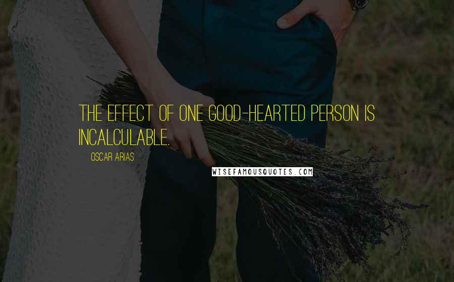 Oscar Arias Quotes: The effect of one good-hearted person is incalculable.