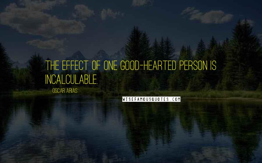 Oscar Arias Quotes: The effect of one good-hearted person is incalculable.