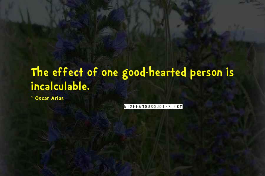 Oscar Arias Quotes: The effect of one good-hearted person is incalculable.