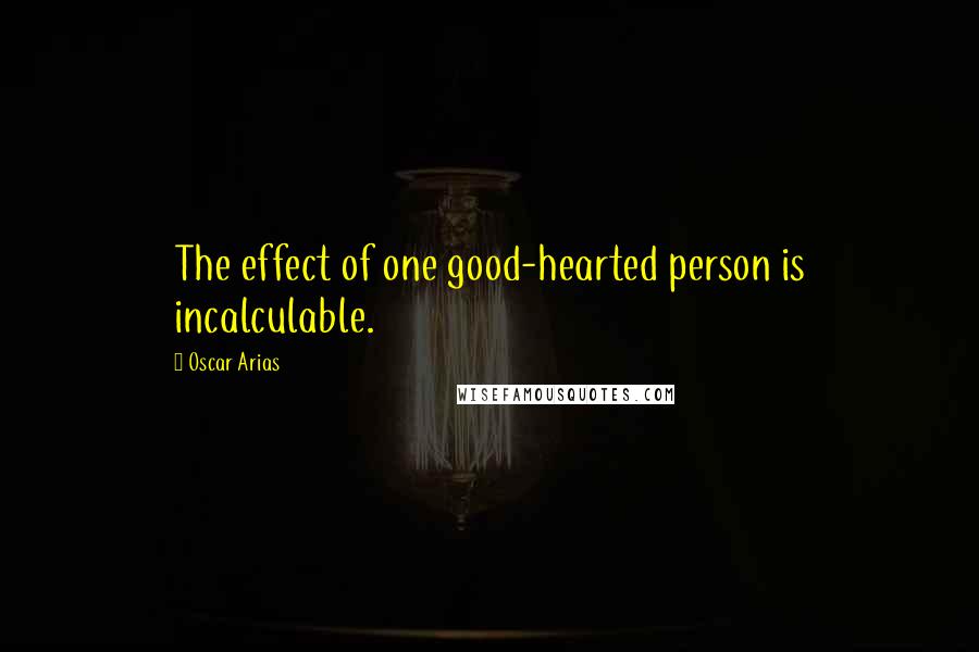 Oscar Arias Quotes: The effect of one good-hearted person is incalculable.