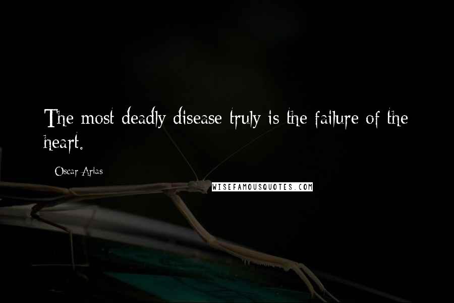 Oscar Arias Quotes: The most deadly disease truly is the failure of the heart.