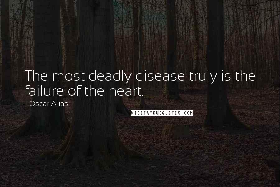 Oscar Arias Quotes: The most deadly disease truly is the failure of the heart.