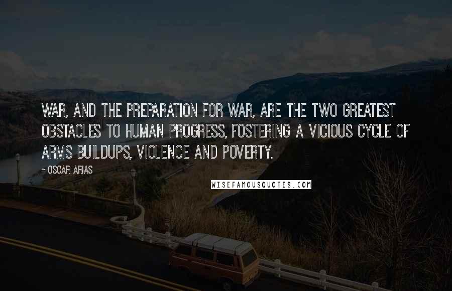 Oscar Arias Quotes: War, and the preparation for war, are the two greatest obstacles to human progress, fostering a vicious cycle of arms buildups, violence and poverty.