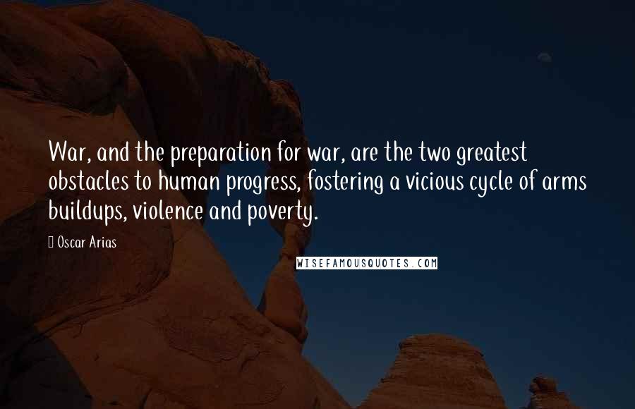 Oscar Arias Quotes: War, and the preparation for war, are the two greatest obstacles to human progress, fostering a vicious cycle of arms buildups, violence and poverty.