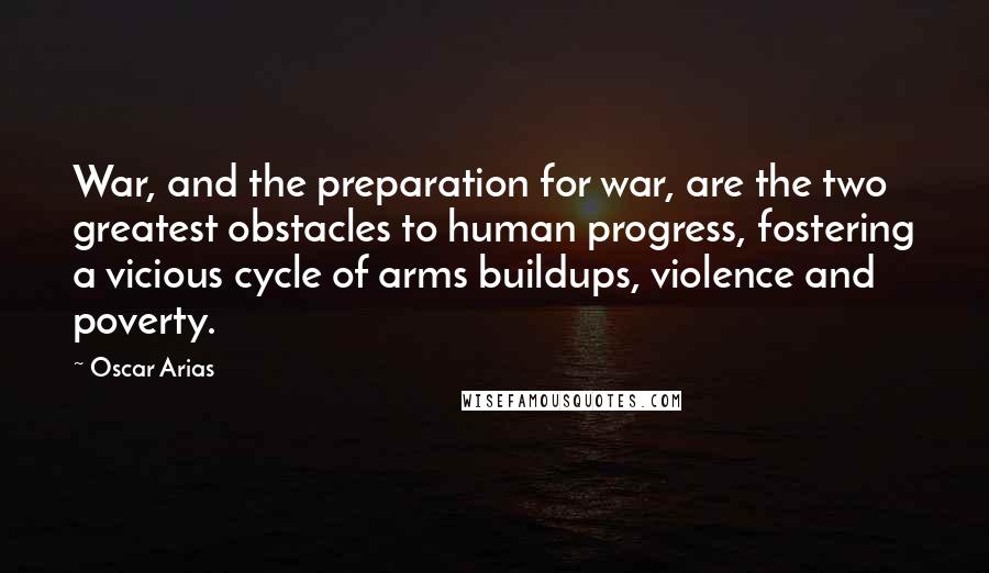 Oscar Arias Quotes: War, and the preparation for war, are the two greatest obstacles to human progress, fostering a vicious cycle of arms buildups, violence and poverty.