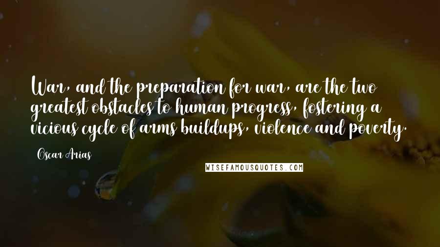 Oscar Arias Quotes: War, and the preparation for war, are the two greatest obstacles to human progress, fostering a vicious cycle of arms buildups, violence and poverty.