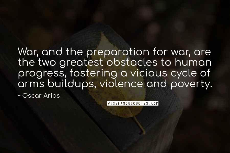 Oscar Arias Quotes: War, and the preparation for war, are the two greatest obstacles to human progress, fostering a vicious cycle of arms buildups, violence and poverty.