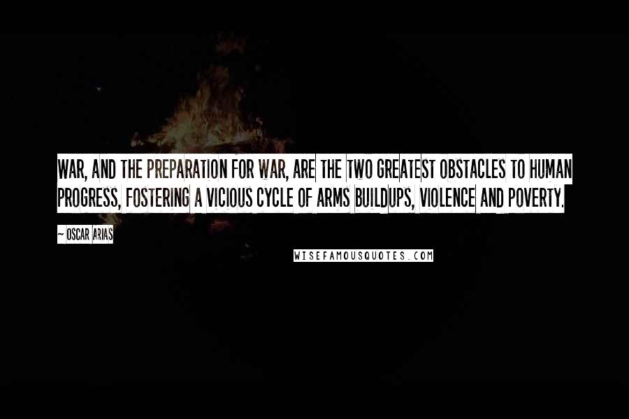 Oscar Arias Quotes: War, and the preparation for war, are the two greatest obstacles to human progress, fostering a vicious cycle of arms buildups, violence and poverty.