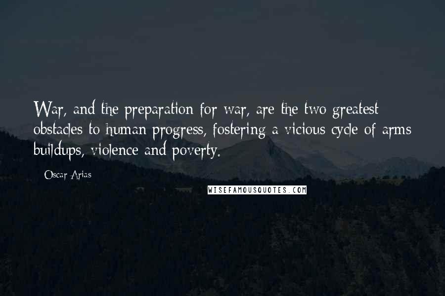 Oscar Arias Quotes: War, and the preparation for war, are the two greatest obstacles to human progress, fostering a vicious cycle of arms buildups, violence and poverty.