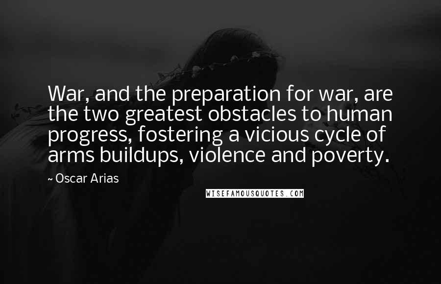 Oscar Arias Quotes: War, and the preparation for war, are the two greatest obstacles to human progress, fostering a vicious cycle of arms buildups, violence and poverty.