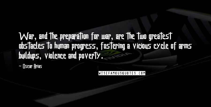 Oscar Arias Quotes: War, and the preparation for war, are the two greatest obstacles to human progress, fostering a vicious cycle of arms buildups, violence and poverty.