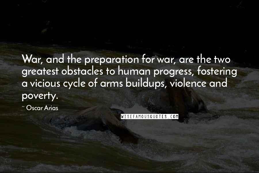 Oscar Arias Quotes: War, and the preparation for war, are the two greatest obstacles to human progress, fostering a vicious cycle of arms buildups, violence and poverty.