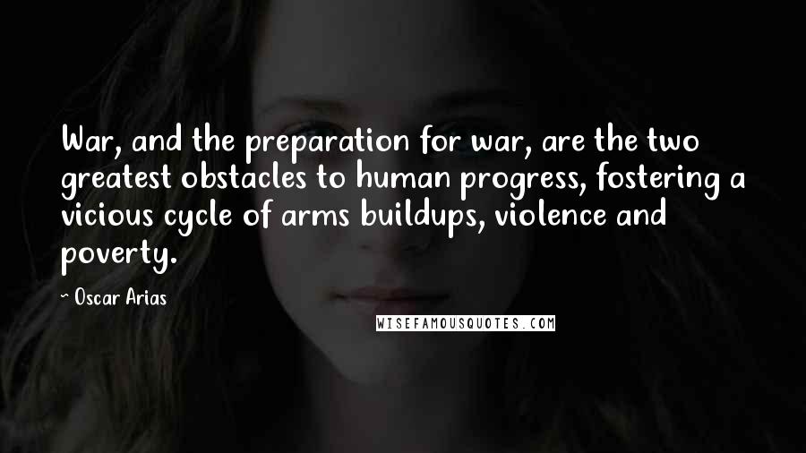 Oscar Arias Quotes: War, and the preparation for war, are the two greatest obstacles to human progress, fostering a vicious cycle of arms buildups, violence and poverty.