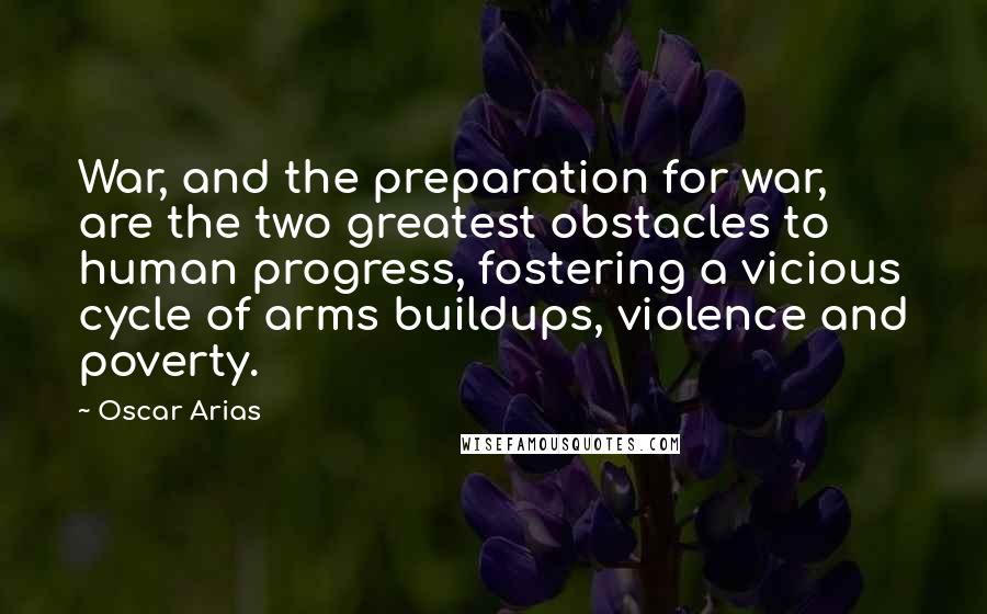 Oscar Arias Quotes: War, and the preparation for war, are the two greatest obstacles to human progress, fostering a vicious cycle of arms buildups, violence and poverty.