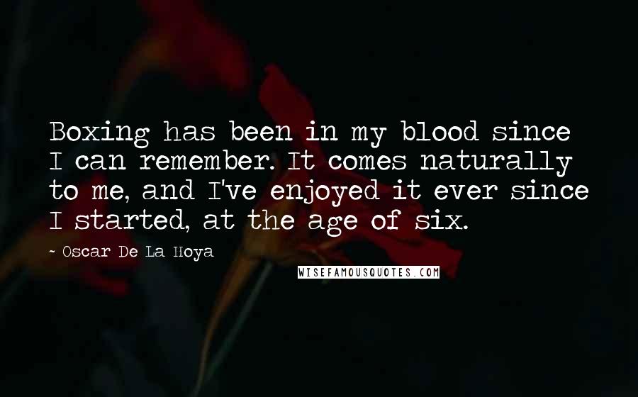 Oscar De La Hoya Quotes: Boxing has been in my blood since I can remember. It comes naturally to me, and I've enjoyed it ever since I started, at the age of six.