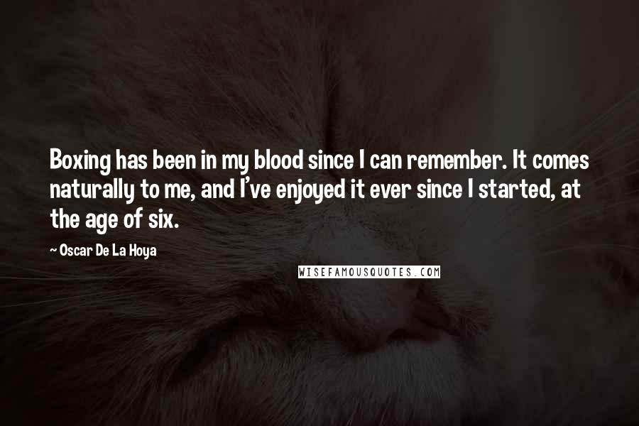 Oscar De La Hoya Quotes: Boxing has been in my blood since I can remember. It comes naturally to me, and I've enjoyed it ever since I started, at the age of six.