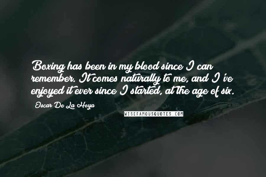 Oscar De La Hoya Quotes: Boxing has been in my blood since I can remember. It comes naturally to me, and I've enjoyed it ever since I started, at the age of six.