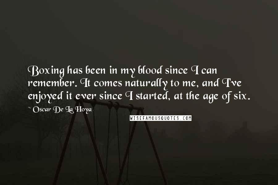 Oscar De La Hoya Quotes: Boxing has been in my blood since I can remember. It comes naturally to me, and I've enjoyed it ever since I started, at the age of six.