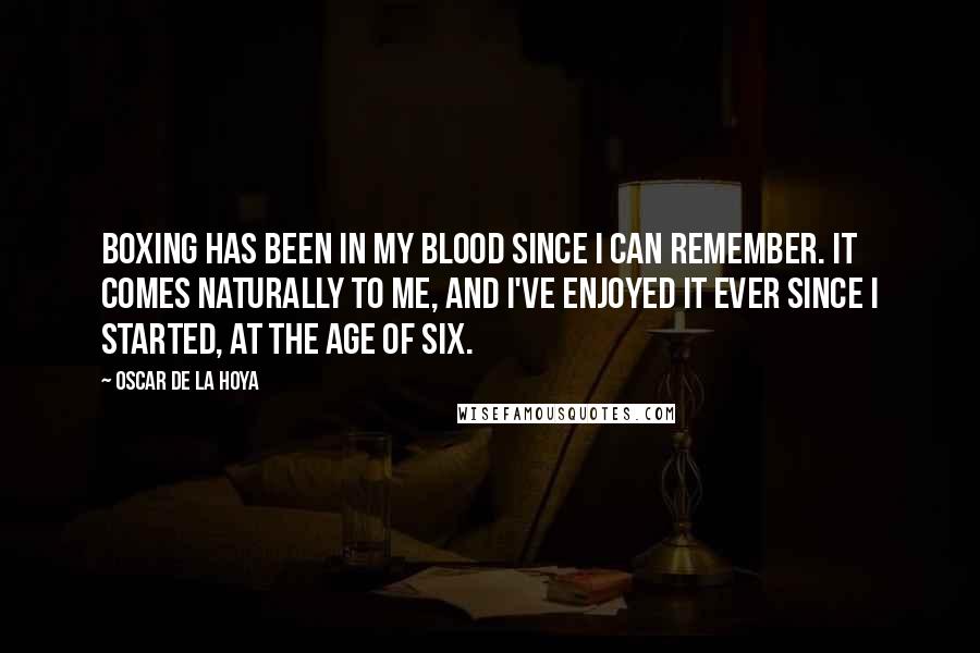 Oscar De La Hoya Quotes: Boxing has been in my blood since I can remember. It comes naturally to me, and I've enjoyed it ever since I started, at the age of six.