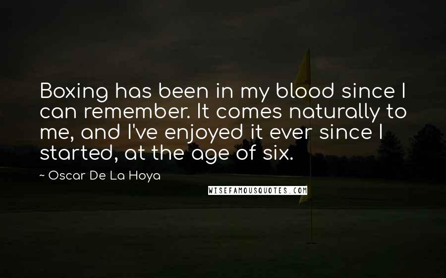 Oscar De La Hoya Quotes: Boxing has been in my blood since I can remember. It comes naturally to me, and I've enjoyed it ever since I started, at the age of six.