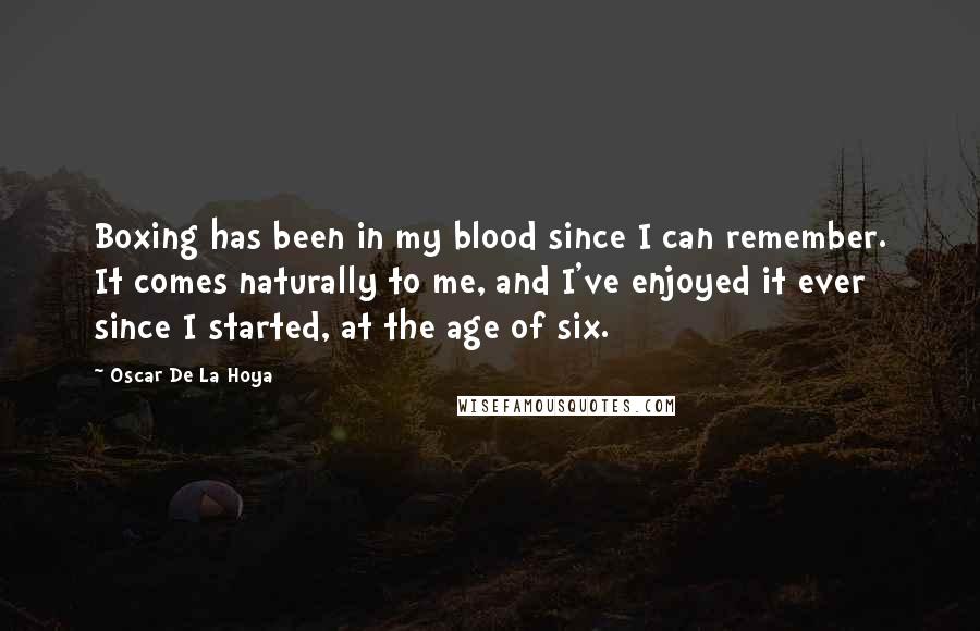 Oscar De La Hoya Quotes: Boxing has been in my blood since I can remember. It comes naturally to me, and I've enjoyed it ever since I started, at the age of six.