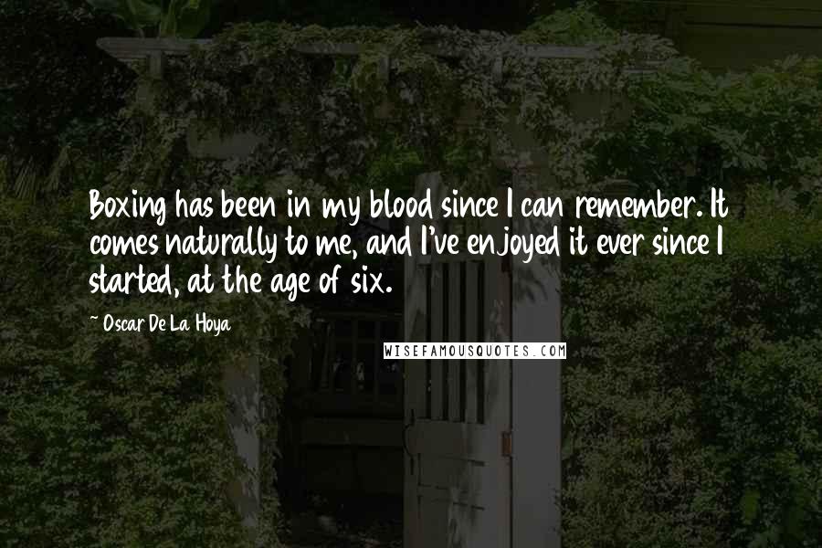 Oscar De La Hoya Quotes: Boxing has been in my blood since I can remember. It comes naturally to me, and I've enjoyed it ever since I started, at the age of six.