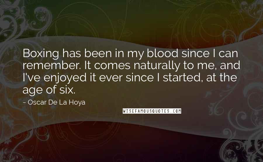 Oscar De La Hoya Quotes: Boxing has been in my blood since I can remember. It comes naturally to me, and I've enjoyed it ever since I started, at the age of six.