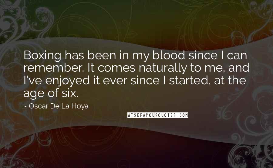 Oscar De La Hoya Quotes: Boxing has been in my blood since I can remember. It comes naturally to me, and I've enjoyed it ever since I started, at the age of six.