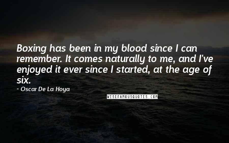 Oscar De La Hoya Quotes: Boxing has been in my blood since I can remember. It comes naturally to me, and I've enjoyed it ever since I started, at the age of six.