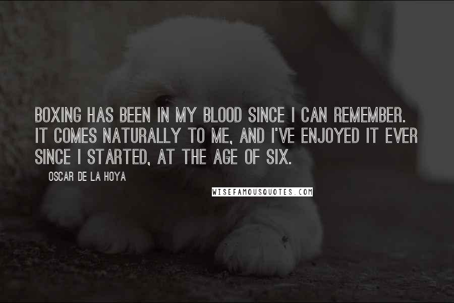Oscar De La Hoya Quotes: Boxing has been in my blood since I can remember. It comes naturally to me, and I've enjoyed it ever since I started, at the age of six.