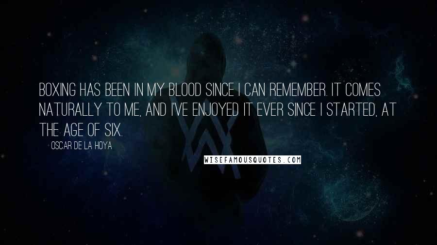 Oscar De La Hoya Quotes: Boxing has been in my blood since I can remember. It comes naturally to me, and I've enjoyed it ever since I started, at the age of six.