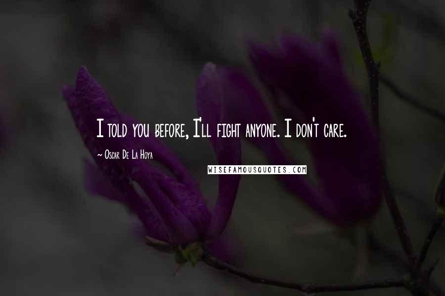 Oscar De La Hoya Quotes: I told you before, I'll fight anyone. I don't care.