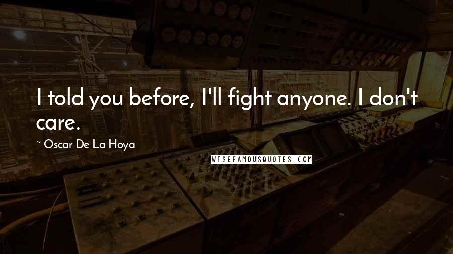 Oscar De La Hoya Quotes: I told you before, I'll fight anyone. I don't care.