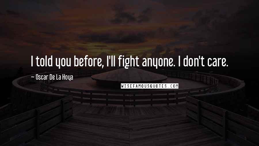 Oscar De La Hoya Quotes: I told you before, I'll fight anyone. I don't care.