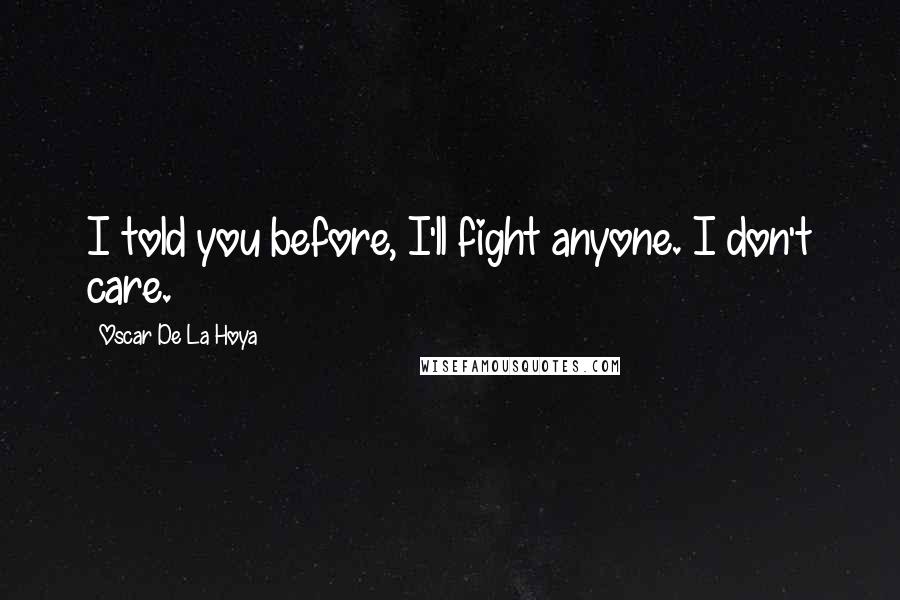 Oscar De La Hoya Quotes: I told you before, I'll fight anyone. I don't care.