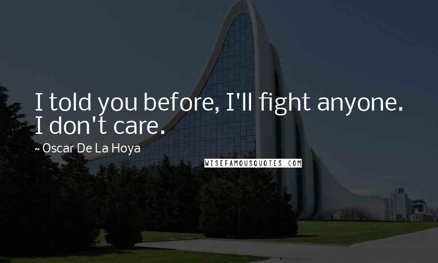 Oscar De La Hoya Quotes: I told you before, I'll fight anyone. I don't care.