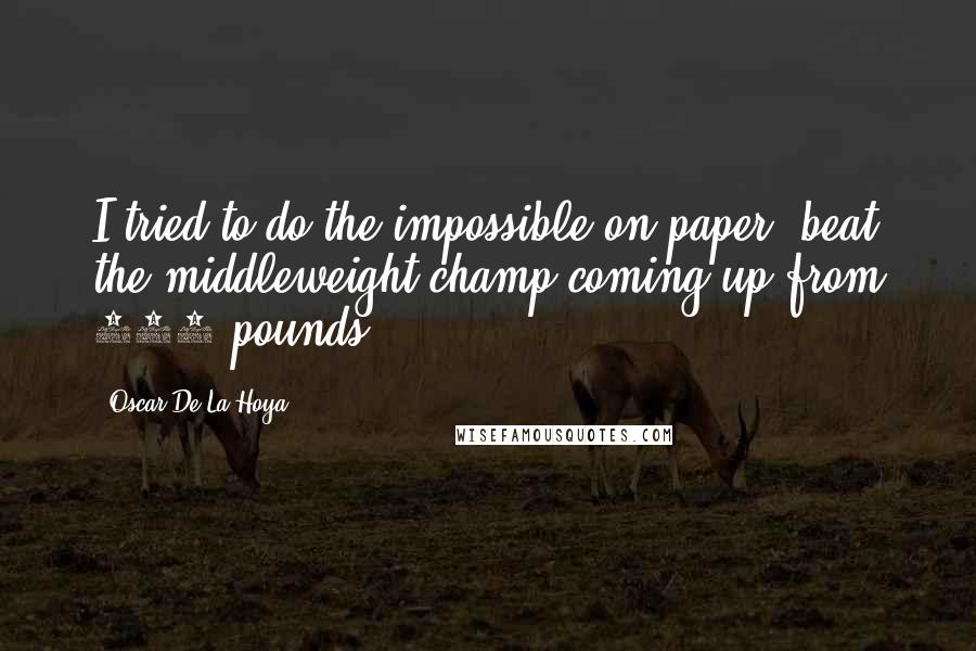 Oscar De La Hoya Quotes: I tried to do the impossible on paper  beat the middleweight champ coming up from 130 pounds.